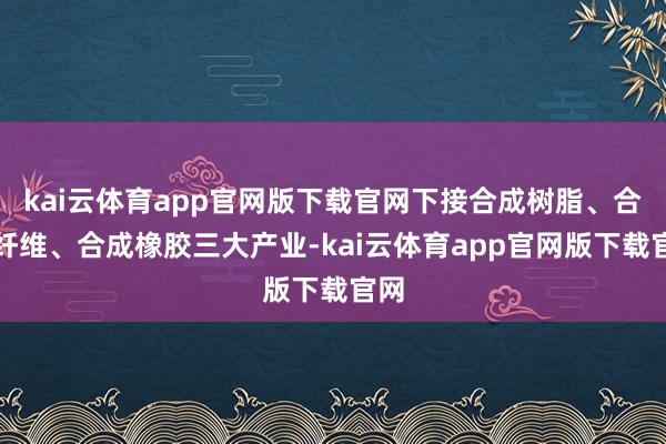 kai云体育app官网版下载官网下接合成树脂、合成纤维、合成橡胶三大产业-kai云体育app官网版下载官网