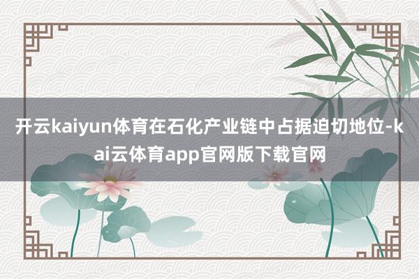 开云kaiyun体育在石化产业链中占据迫切地位-kai云体育app官网版下载官网