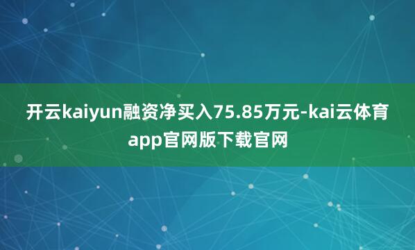 开云kaiyun融资净买入75.85万元-kai云体育app官网版下载官网