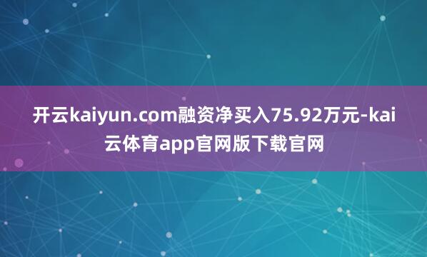 开云kaiyun.com融资净买入75.92万元-kai云体育app官网版下载官网