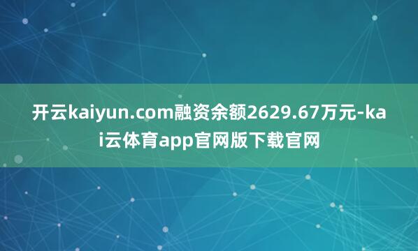 开云kaiyun.com融资余额2629.67万元-kai云体育app官网版下载官网