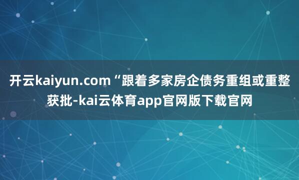 开云kaiyun.com“跟着多家房企债务重组或重整获批-kai云体育app官网版下载官网