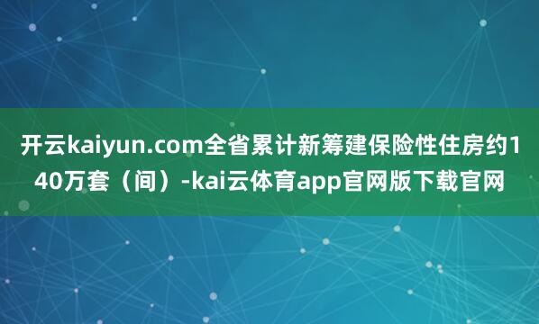 开云kaiyun.com全省累计新筹建保险性住房约140万套(间)-kai云体育app官网版下载官网