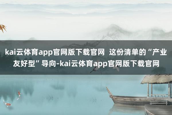 kai云体育app官网版下载官网  这份清单的“产业友好型”导向-kai云体育app官网版下载官网
