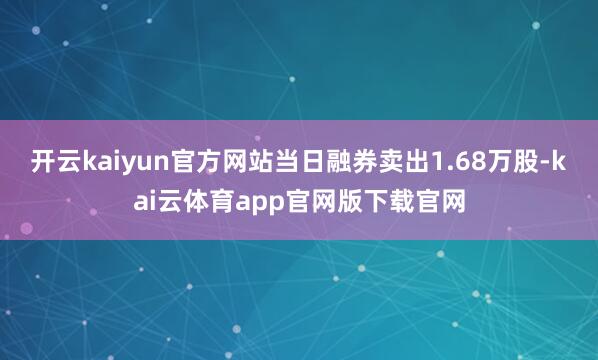 开云kaiyun官方网站当日融券卖出1.68万股-kai云体育app官网版下载官网