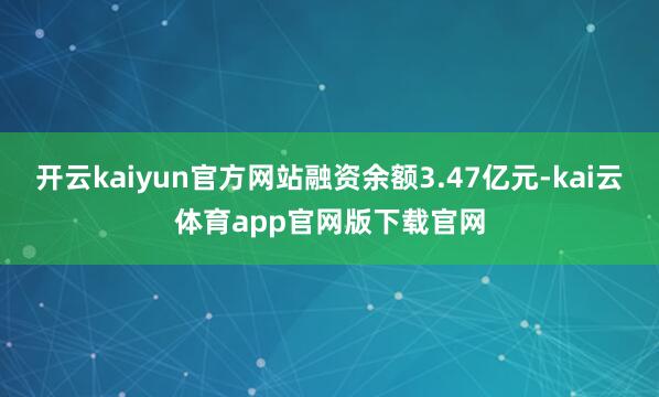 开云kaiyun官方网站融资余额3.47亿元-kai云体育app官网版下载官网