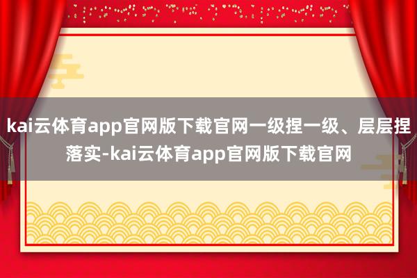 kai云体育app官网版下载官网一级捏一级、层层捏落实-kai云体育app官网版下载官网