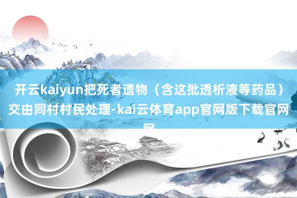 开云kaiyun把死者遗物(含这批透析液等药品)交由同村村民处理-kai云体育app官网版下载官网