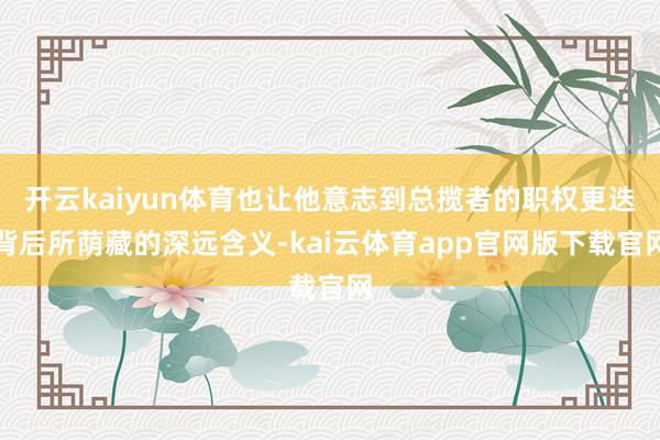 开云kaiyun体育也让他意志到总揽者的职权更迭背后所荫藏的深远含义-kai云体育app官网版下载官网