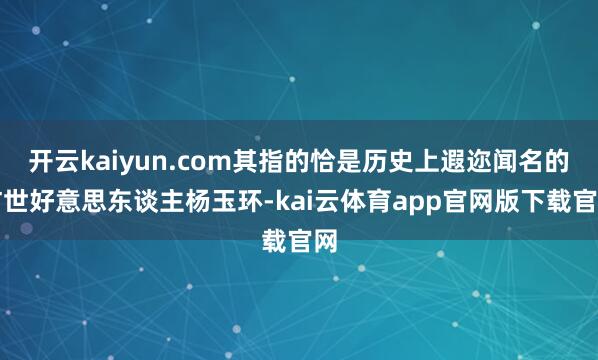 开云kaiyun.com其指的恰是历史上遐迩闻名的旷世好意思东谈主杨玉环-kai云体育app官网版下载官网