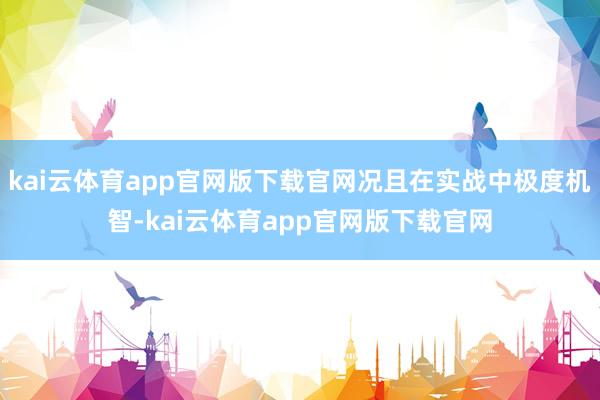 kai云体育app官网版下载官网况且在实战中极度机智-kai云体育app官网版下载官网