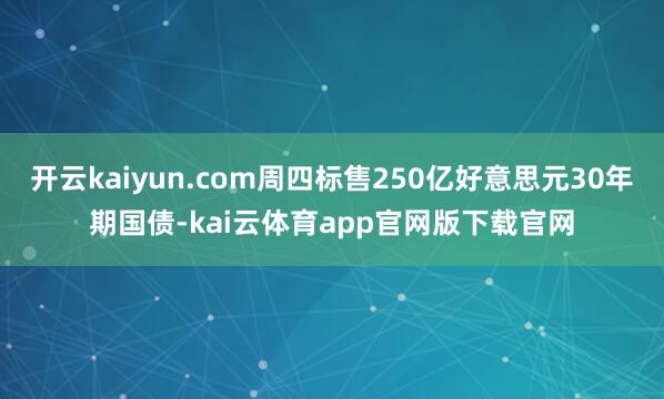 开云kaiyun.com周四标售250亿好意思元30年期国债-kai云体育app官网版下载官网