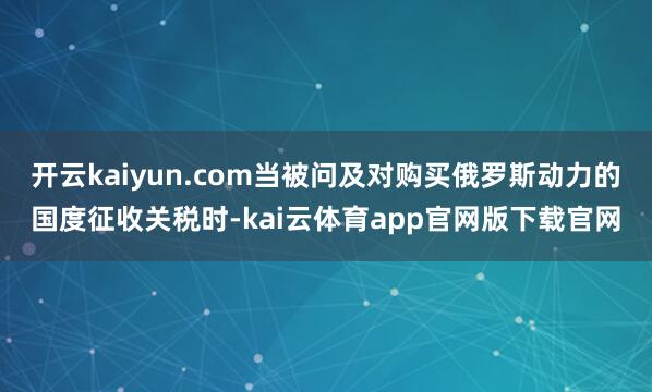 开云kaiyun.com当被问及对购买俄罗斯动力的国度征收关税时-kai云体育app官网版下载官网