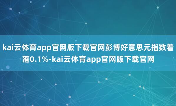 kai云体育app官网版下载官网 彭博好意思元指数着落0.1%-kai云体育app官网版下载官网