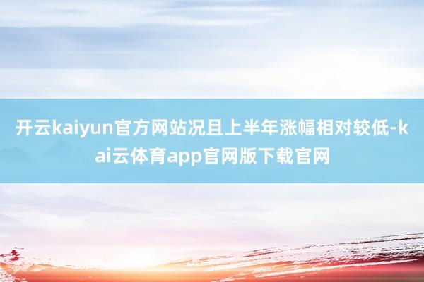 开云kaiyun官方网站况且上半年涨幅相对较低-kai云体育app官网版下载官网