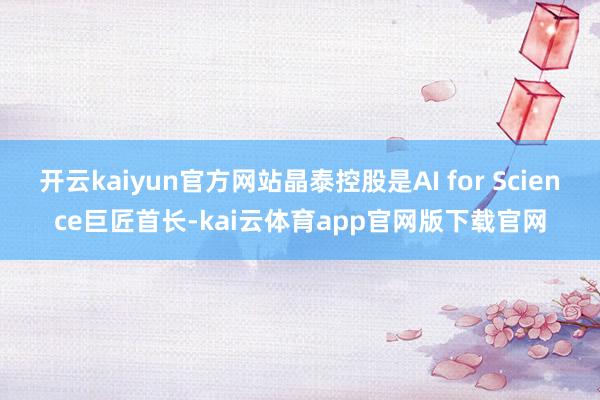 开云kaiyun官方网站晶泰控股是AI for Science巨匠首长-kai云体育app官网版下载官网