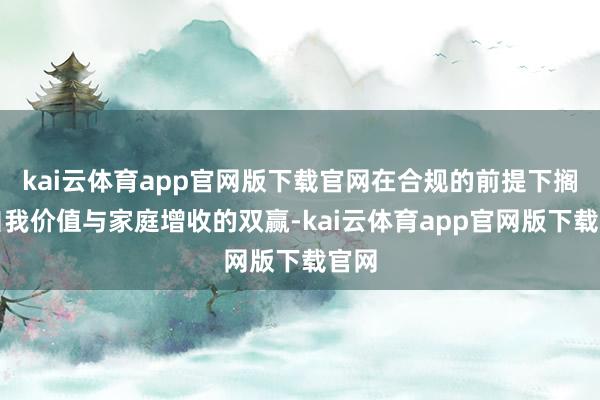 kai云体育app官网版下载官网在合规的前提下搁置自我价值与家庭增收的双赢-kai云体育app官网版下载官网