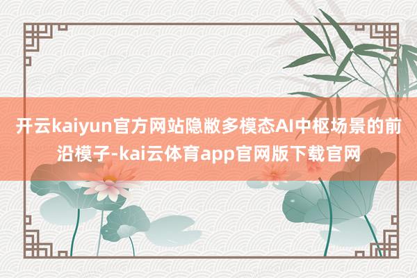 开云kaiyun官方网站隐敝多模态AI中枢场景的前沿模子-kai云体育app官网版下载官网
