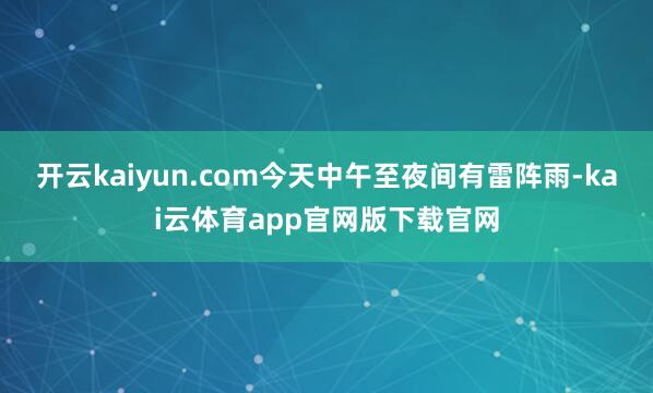 开云kaiyun.com今天中午至夜间有雷阵雨-kai云体育app官网版下载官网