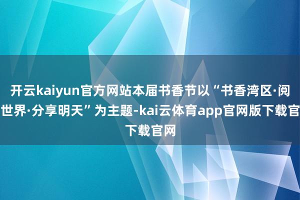 开云kaiyun官方网站本届书香节以“书香湾区·阅见世界·分享明天”为主题-kai云体育app官网版下载官网