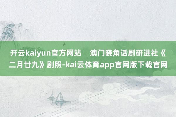 开云kaiyun官方网站    澳门晓角话剧研进社《二月廿九》剧照-kai云体育app官网版下载官网