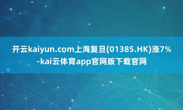 开云kaiyun.com上海复旦(01385.HK)涨7%-kai云体育app官网版下载官网