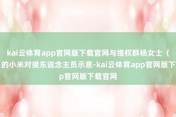kai云体育app官网版下载官网与维权群杨女士（假名）的小米对接东说念主员示意-kai云体育app官网版下载官网