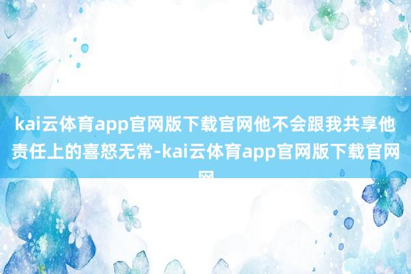 kai云体育app官网版下载官网他不会跟我共享他责任上的喜怒无常-kai云体育app官网版下载官网