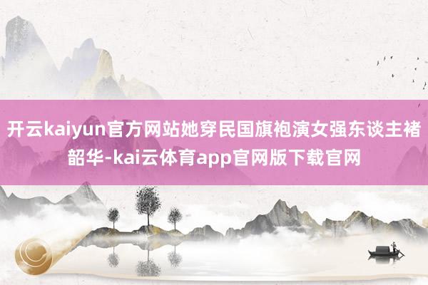 开云kaiyun官方网站她穿民国旗袍演女强东谈主褚韶华-kai云体育app官网版下载官网