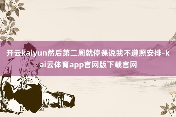 开云kaiyun然后第二周就停课说我不遵照安排-kai云体育app官网版下载官网