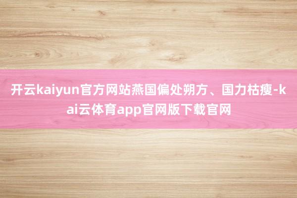 开云kaiyun官方网站燕国偏处朔方、国力枯瘦-kai云体育app官网版下载官网