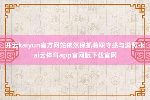 开云kaiyun官方网站依然保抓着职守感与遵照-kai云体育app官网版下载官网