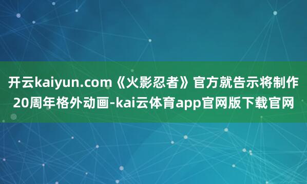 开云kaiyun.com《火影忍者》官方就告示将制作20周年格外动画-kai云体育app官网版下载官网