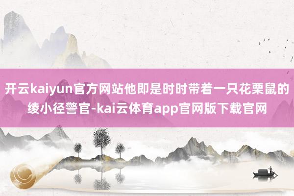 开云kaiyun官方网站他即是时时带着一只花栗鼠的绫小径警官-kai云体育app官网版下载官网