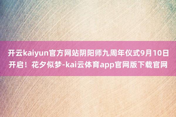 开云kaiyun官方网站阴阳师九周年仪式9月10日开启!花夕似梦-kai云体育app官网版下载官网