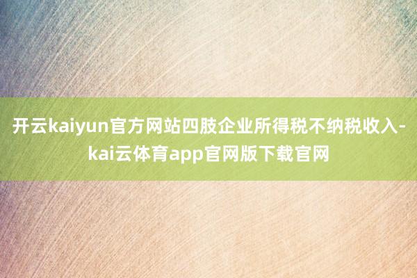 开云kaiyun官方网站四肢企业所得税不纳税收入-kai云体育app官网版下载官网