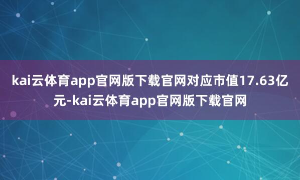 kai云体育app官网版下载官网对应市值17.63亿元-kai云体育app官网版下载官网