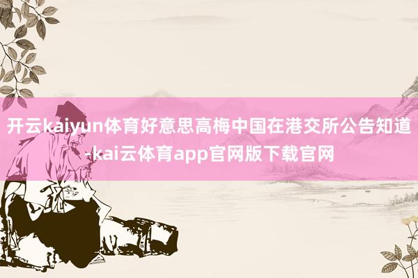 开云kaiyun体育好意思高梅中国在港交所公告知道-kai云体育app官网版下载官网