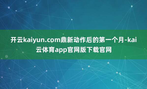 开云kaiyun.com鼎新动作后的第一个月-kai云体育app官网版下载官网