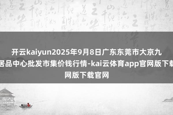 开云kaiyun2025年9月8日广东东莞市大京九农副居品中心批发市集价钱行情-kai云体育app官网版下载官网