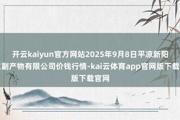 开云kaiyun官方网站2025年9月8日平凉新阳光农副产物有限公司价钱行情-kai云体育app官网版下载官网