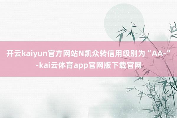 开云kaiyun官方网站N凯众转信用级别为“AA-”-kai云体育app官网版下载官网