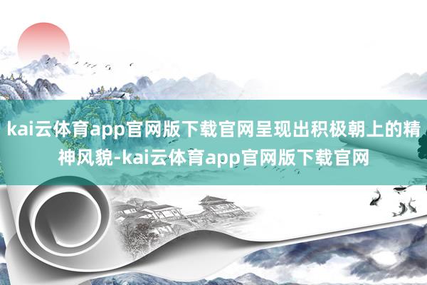 kai云体育app官网版下载官网呈现出积极朝上的精神风貌-kai云体育app官网版下载官网
