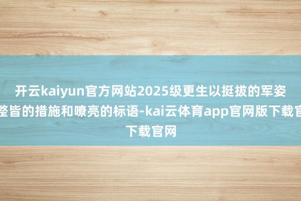 开云kaiyun官方网站2025级更生以挺拔的军姿、整皆的措施和嘹亮的标语-kai云体育app官网版下载官网