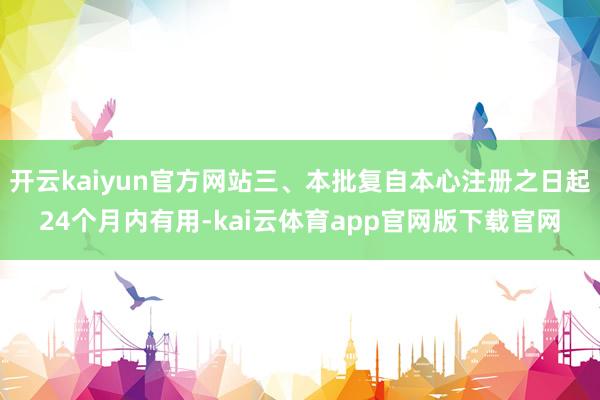 开云kaiyun官方网站三、本批复自本心注册之日起24个月内有用-kai云体育app官网版下载官网