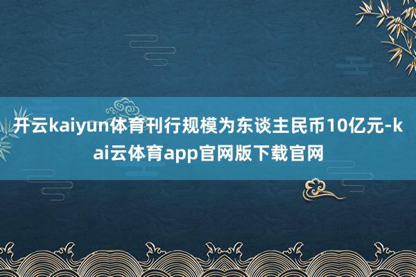 开云kaiyun体育刊行规模为东谈主民币10亿元-kai云体育app官网版下载官网