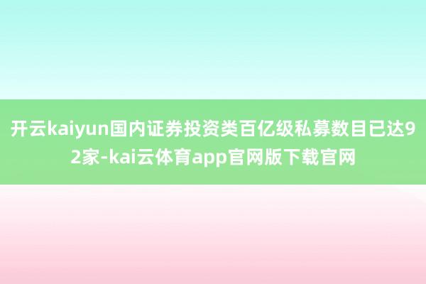 开云kaiyun国内证券投资类百亿级私募数目已达92家-kai云体育app官网版下载官网