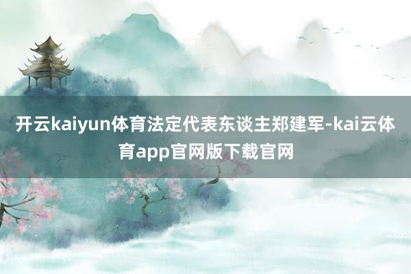 开云kaiyun体育法定代表东谈主郑建军-kai云体育app官网版下载官网