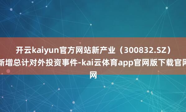 开云kaiyun官方网站新产业（300832.SZ）新增总计对外投资事件-kai云体育app官网版下载官网