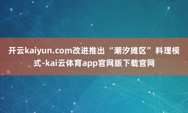 开云kaiyun.com改进推出 “潮汐摊区” 料理模式-kai云体育app官网版下载官网